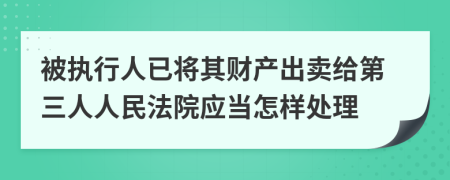 被執(zhí)行人已將其財產出賣給第三人人民法院應當怎樣處理
