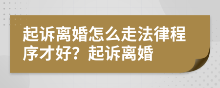 起訴離婚怎么走法律程序才好？起訴離婚