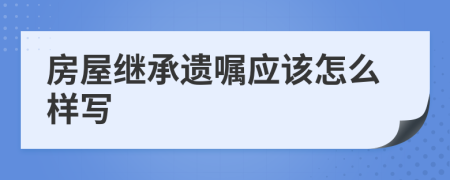 房屋繼承遺囑應(yīng)該怎么樣寫