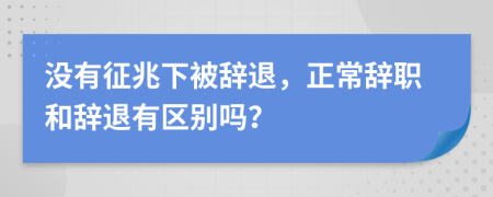 沒有征兆下被辭退，正常辭職和辭退有區(qū)別嗎？