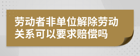 勞動者非單位解除勞動關系可以要求賠償嗎