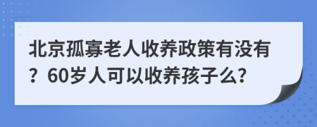 北京孤寡老人收養(yǎng)政策有沒有？60歲人可以收養(yǎng)孩子么？