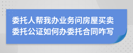 委托人幫我辦業(yè)務問房屋買賣委托公證如何辦委托合同咋寫