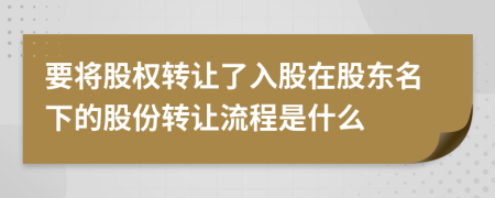 要將股權(quán)轉(zhuǎn)讓了入股在股東名下的股份轉(zhuǎn)讓流程是什么