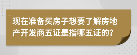 現(xiàn)在準(zhǔn)備買房子想要了解房地產(chǎn)開發(fā)商五證是指哪五證的？