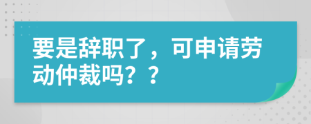要是辭職了，可申請勞動仲裁嗎？？