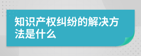 知識(shí)產(chǎn)權(quán)糾紛的解決方法是什么