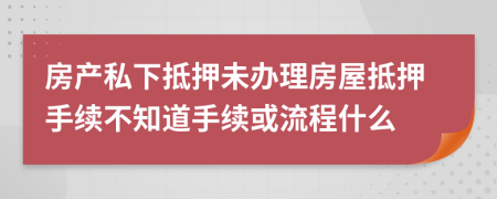 房產(chǎn)私下抵押未辦理房屋抵押手續(xù)不知道手續(xù)或流程什么