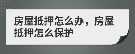 房屋抵押怎么辦，房屋抵押怎么保護(hù)