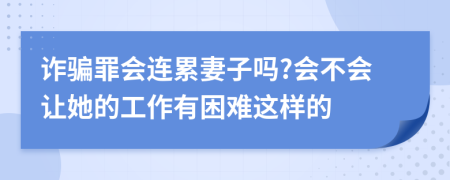 詐騙罪會(huì)連累妻子嗎?會(huì)不會(huì)讓她的工作有困難這樣的