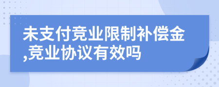 未支付競業(yè)限制補償金,競業(yè)協(xié)議有效嗎