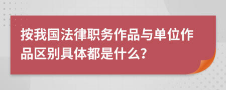 按我國法律職務作品與單位作品區(qū)別具體都是什么？