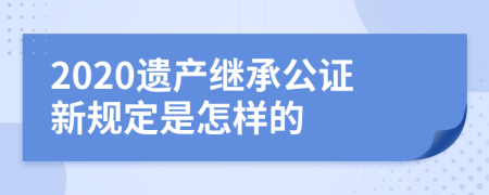 2020遺產(chǎn)繼承公證新規(guī)定是怎樣的