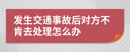 發(fā)生交通事故后對方不肯去處理怎么辦