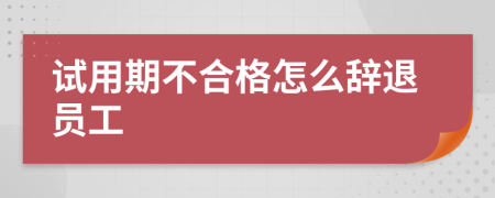 試用期不合格怎么辭退員工