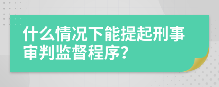 什么情況下能提起刑事審判監(jiān)督程序？