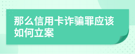 那么信用卡詐騙罪應該如何立案