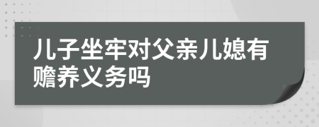 兒子坐牢對父親兒媳有贍養(yǎng)義務(wù)嗎