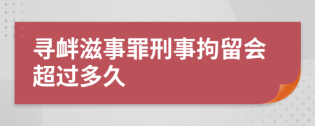尋釁滋事罪刑事拘留會超過多久