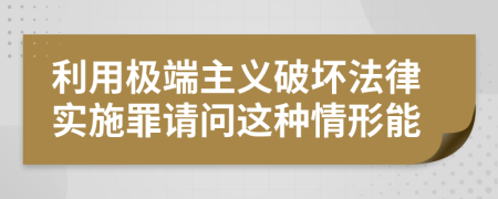 利用極端主義破壞法律實(shí)施罪請(qǐng)問這種情形能