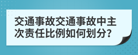 交通事故交通事故中主次責(zé)任比例如何劃分？
