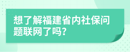 想了解福建省內(nèi)社保問(wèn)題聯(lián)網(wǎng)了嗎？