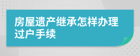 房屋遺產(chǎn)繼承怎樣辦理過戶手續(xù)