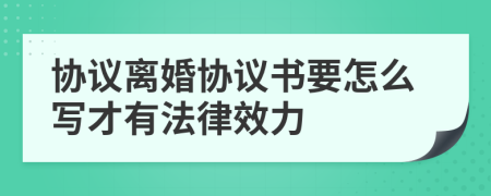 協(xié)議離婚協(xié)議書要怎么寫才有法律效力