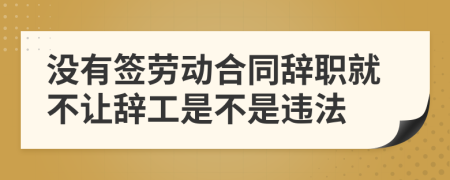 沒有簽勞動(dòng)合同辭職就不讓辭工是不是違法