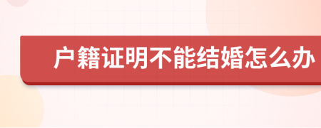 戶籍證明不能結(jié)婚怎么辦