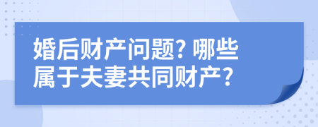 婚后財產(chǎn)問題? 哪些屬于夫妻共同財產(chǎn)?