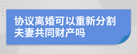 協(xié)議離婚可以重新分割夫妻共同財(cái)產(chǎn)嗎