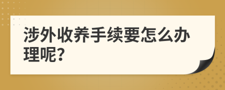 涉外收養(yǎng)手續(xù)要怎么辦理呢？