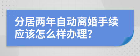 分居兩年自動離婚手續(xù)應(yīng)該怎么樣辦理？