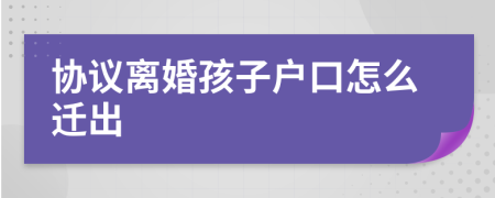 協(xié)議離婚孩子戶口怎么遷出