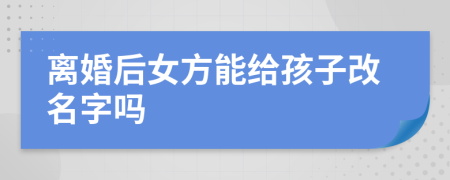 離婚后女方能給孩子改名字嗎