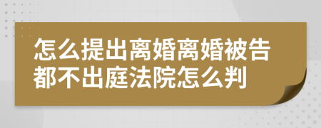 怎么提出離婚離婚被告都不出庭法院怎么判