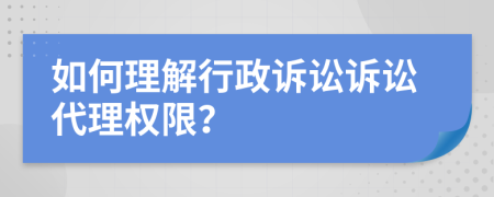 如何理解行政訴訟訴訟代理權(quán)限？