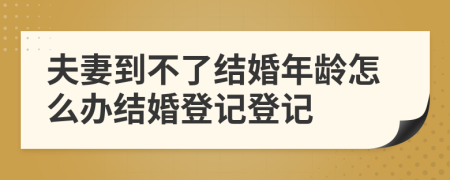 夫妻到不了結婚年齡怎么辦結婚登記登記