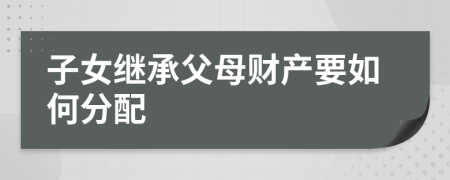 子女繼承父母財產(chǎn)要如何分配