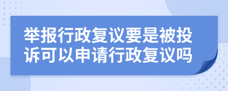 舉報(bào)行政復(fù)議要是被投訴可以申請(qǐng)行政復(fù)議嗎