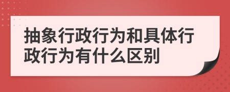 抽象行政行為和具體行政行為有什么區(qū)別