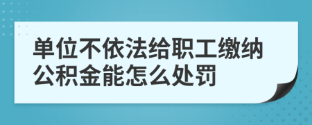 單位不依法給職工繳納公積金能怎么處罰