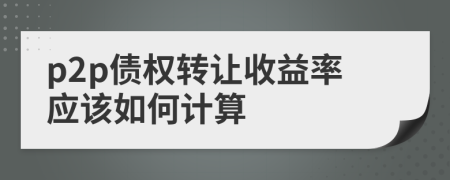 p2p債權(quán)轉(zhuǎn)讓收益率應該如何計算