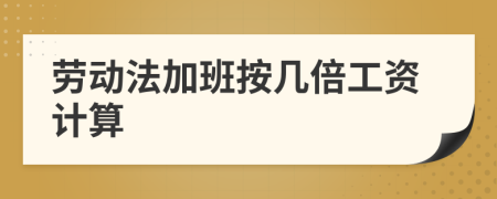 勞動(dòng)法加班按幾倍工資計(jì)算