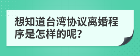 想知道臺(tái)灣協(xié)議離婚程序是怎樣的呢？