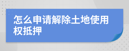 怎么申請(qǐng)解除土地使用權(quán)抵押