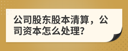 公司股東股本清算，公司資本怎么處理？