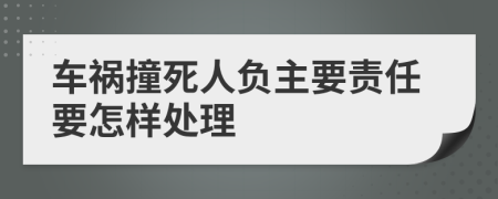 車禍撞死人負(fù)主要責(zé)任要怎樣處理