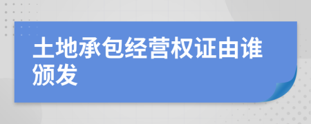 土地承包經(jīng)營權證由誰頒發(fā)